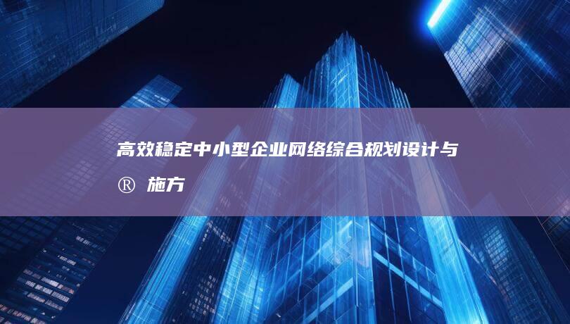 高效稳定：中小型企业网络综合规划设计与实施方案